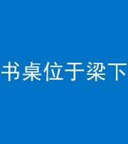 南通阴阳风水化煞一百四十九——书桌位于梁下