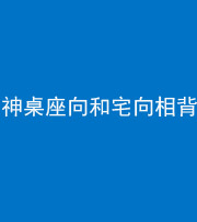 南通阴阳风水化煞一百六十八——神桌座向和宅向相背